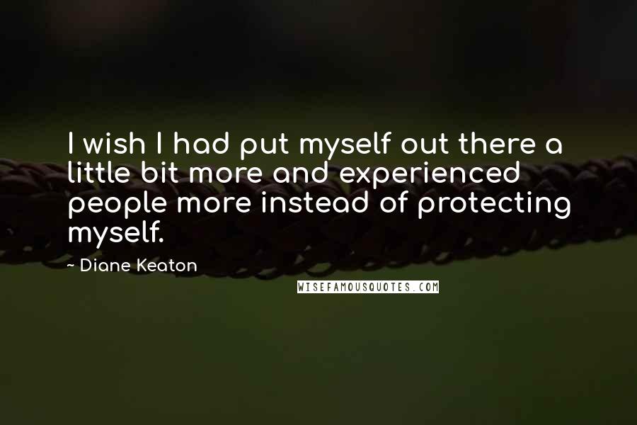 Diane Keaton Quotes: I wish I had put myself out there a little bit more and experienced people more instead of protecting myself.