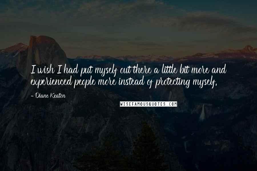 Diane Keaton Quotes: I wish I had put myself out there a little bit more and experienced people more instead of protecting myself.