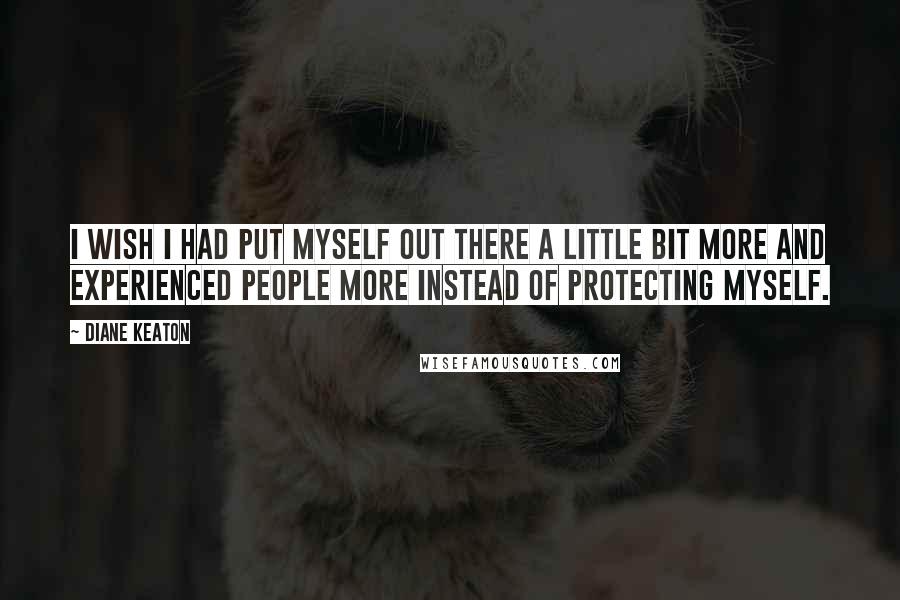 Diane Keaton Quotes: I wish I had put myself out there a little bit more and experienced people more instead of protecting myself.