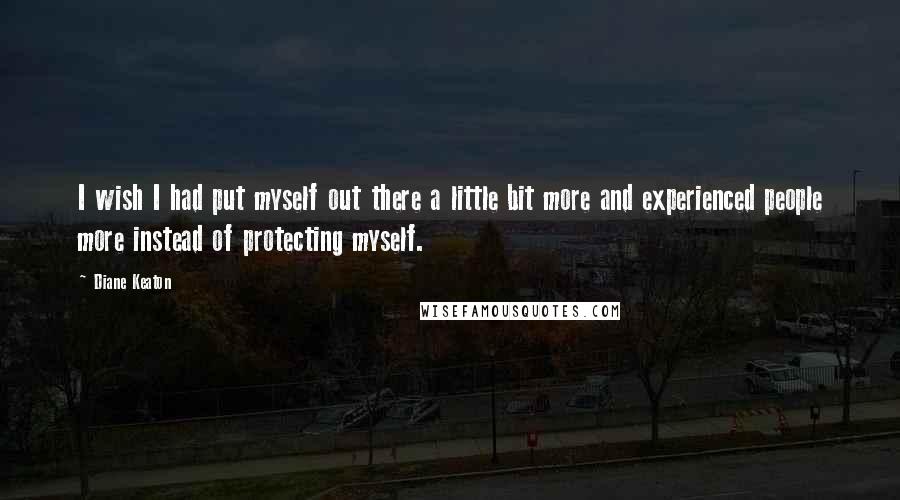 Diane Keaton Quotes: I wish I had put myself out there a little bit more and experienced people more instead of protecting myself.