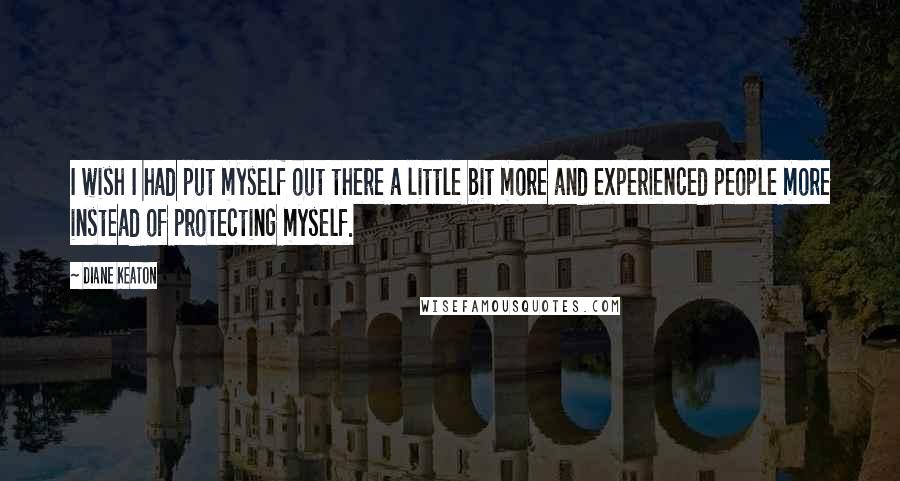 Diane Keaton Quotes: I wish I had put myself out there a little bit more and experienced people more instead of protecting myself.