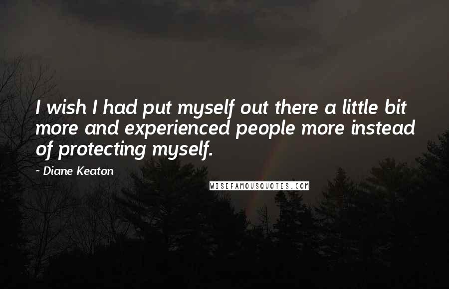 Diane Keaton Quotes: I wish I had put myself out there a little bit more and experienced people more instead of protecting myself.