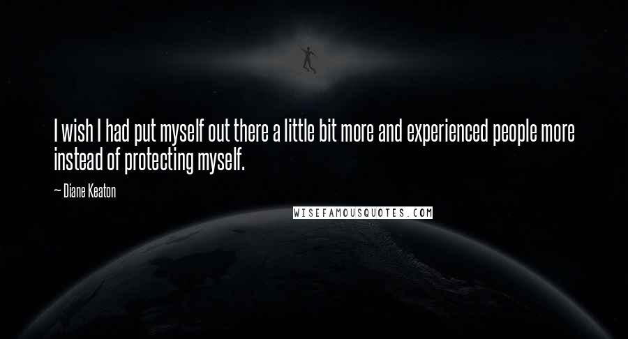 Diane Keaton Quotes: I wish I had put myself out there a little bit more and experienced people more instead of protecting myself.