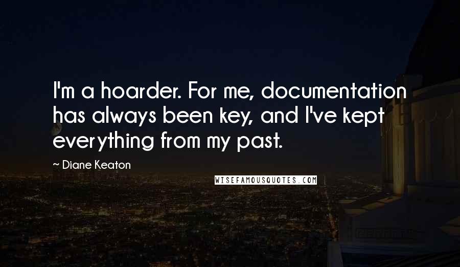 Diane Keaton Quotes: I'm a hoarder. For me, documentation has always been key, and I've kept everything from my past.