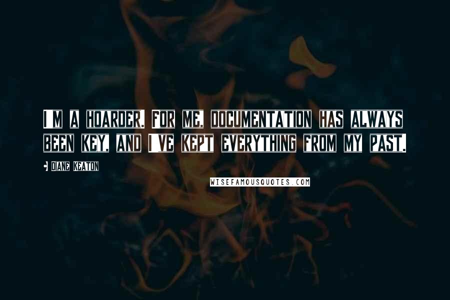 Diane Keaton Quotes: I'm a hoarder. For me, documentation has always been key, and I've kept everything from my past.