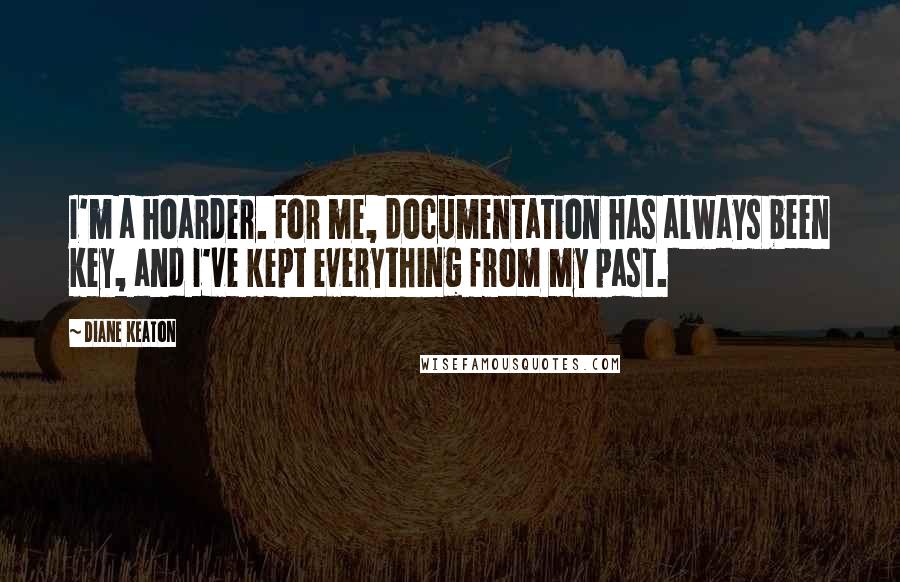 Diane Keaton Quotes: I'm a hoarder. For me, documentation has always been key, and I've kept everything from my past.