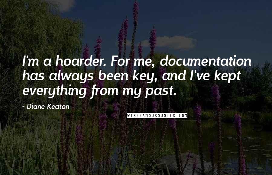 Diane Keaton Quotes: I'm a hoarder. For me, documentation has always been key, and I've kept everything from my past.