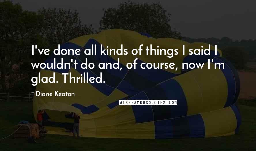 Diane Keaton Quotes: I've done all kinds of things I said I wouldn't do and, of course, now I'm glad. Thrilled.
