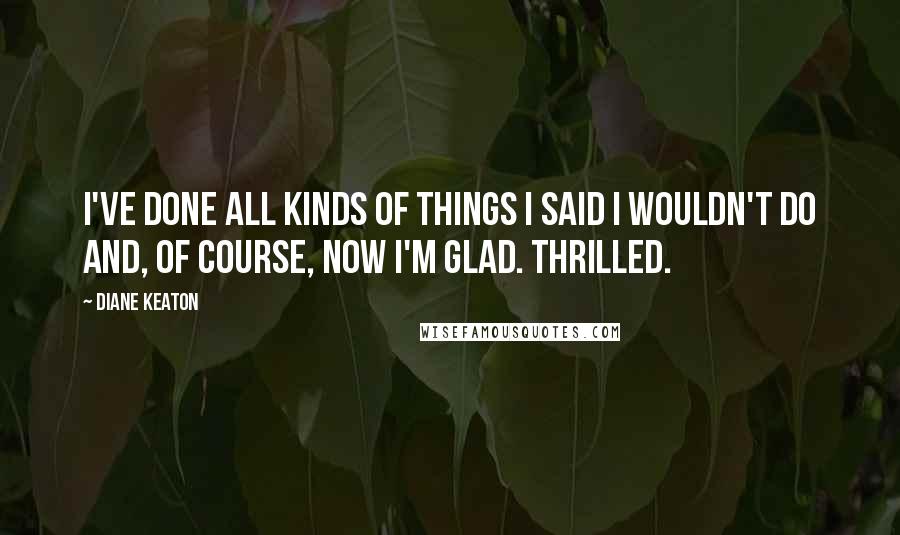 Diane Keaton Quotes: I've done all kinds of things I said I wouldn't do and, of course, now I'm glad. Thrilled.