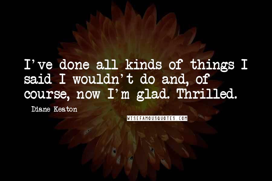 Diane Keaton Quotes: I've done all kinds of things I said I wouldn't do and, of course, now I'm glad. Thrilled.