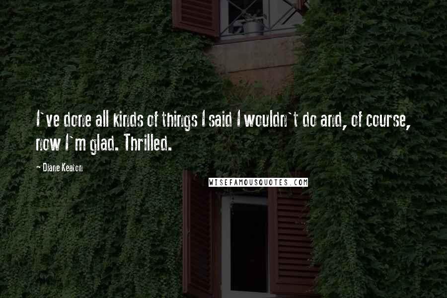 Diane Keaton Quotes: I've done all kinds of things I said I wouldn't do and, of course, now I'm glad. Thrilled.