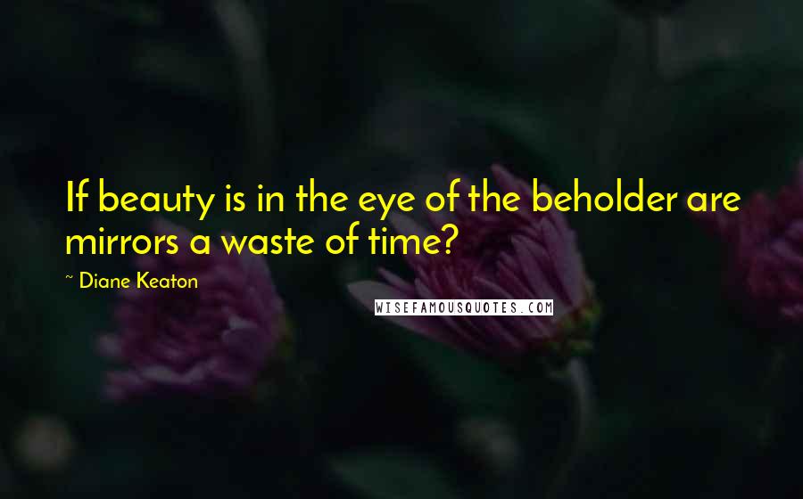 Diane Keaton Quotes: If beauty is in the eye of the beholder are mirrors a waste of time?