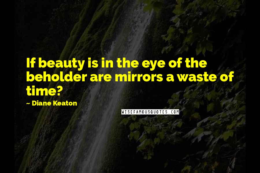 Diane Keaton Quotes: If beauty is in the eye of the beholder are mirrors a waste of time?