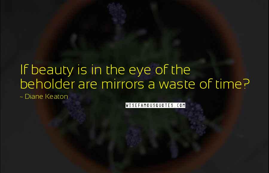 Diane Keaton Quotes: If beauty is in the eye of the beholder are mirrors a waste of time?