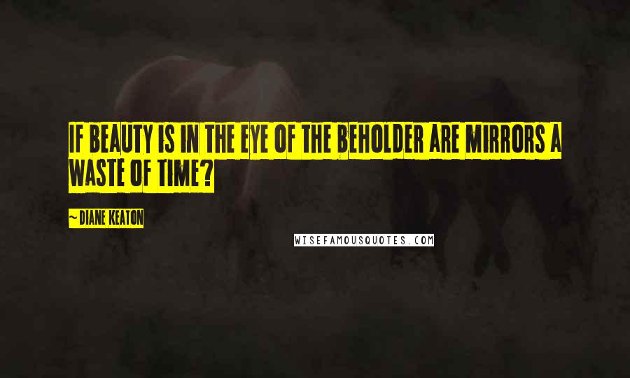 Diane Keaton Quotes: If beauty is in the eye of the beholder are mirrors a waste of time?