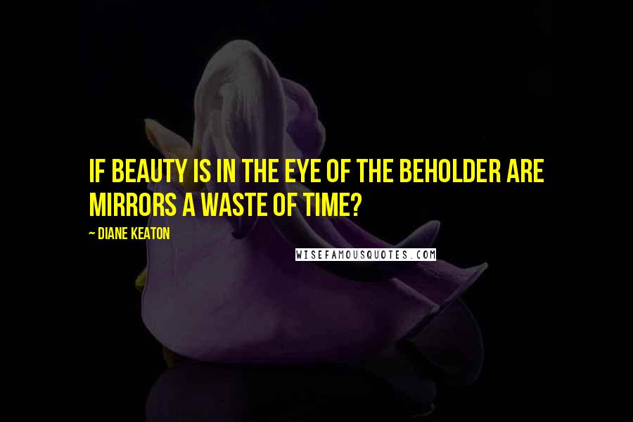 Diane Keaton Quotes: If beauty is in the eye of the beholder are mirrors a waste of time?