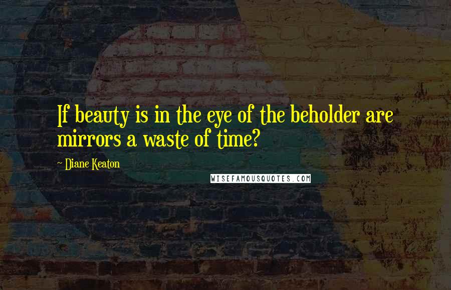 Diane Keaton Quotes: If beauty is in the eye of the beholder are mirrors a waste of time?