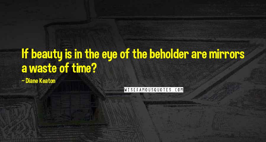 Diane Keaton Quotes: If beauty is in the eye of the beholder are mirrors a waste of time?