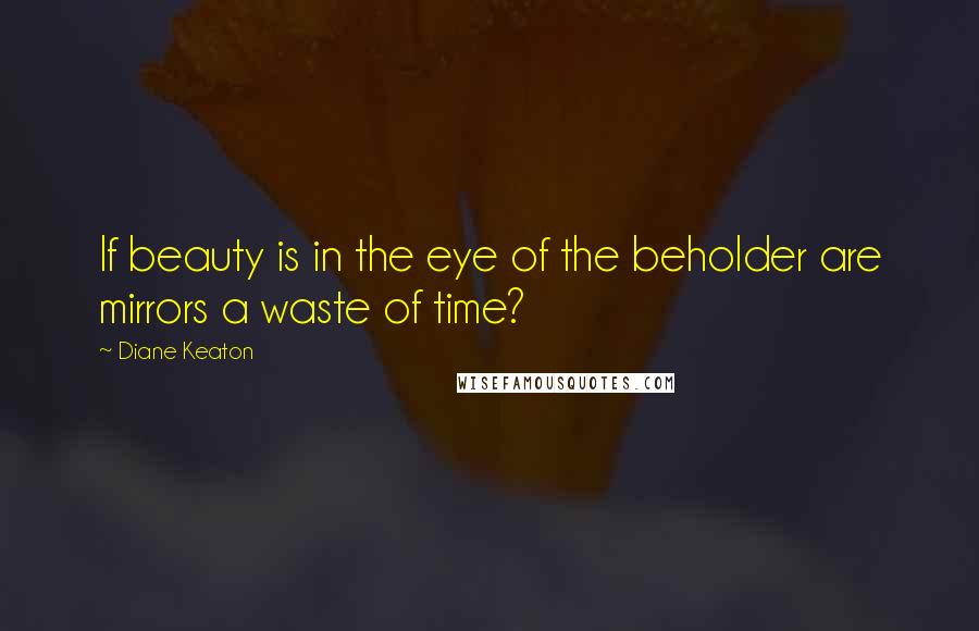 Diane Keaton Quotes: If beauty is in the eye of the beholder are mirrors a waste of time?