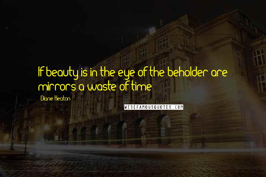 Diane Keaton Quotes: If beauty is in the eye of the beholder are mirrors a waste of time?