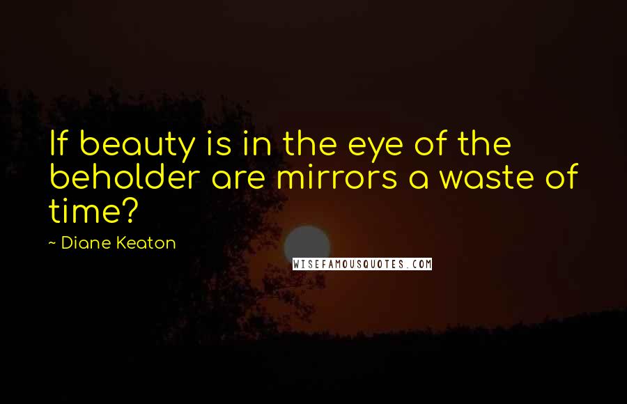 Diane Keaton Quotes: If beauty is in the eye of the beholder are mirrors a waste of time?