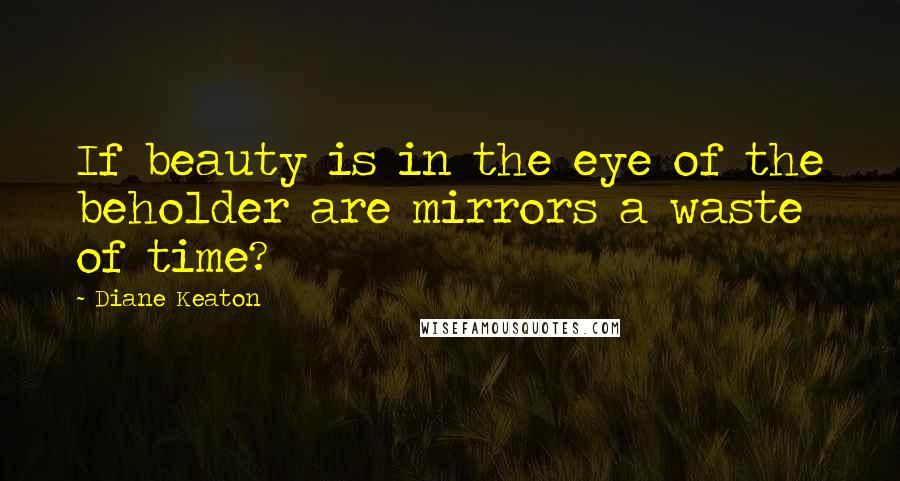 Diane Keaton Quotes: If beauty is in the eye of the beholder are mirrors a waste of time?