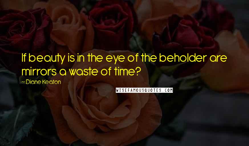 Diane Keaton Quotes: If beauty is in the eye of the beholder are mirrors a waste of time?