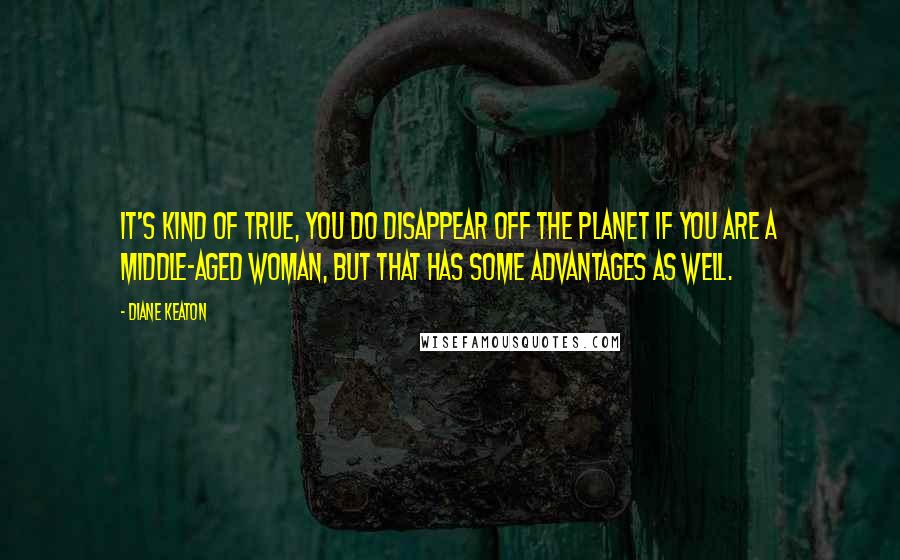 Diane Keaton Quotes: It's kind of true, you do disappear off the planet if you are a middle-aged woman, but that has some advantages as well.