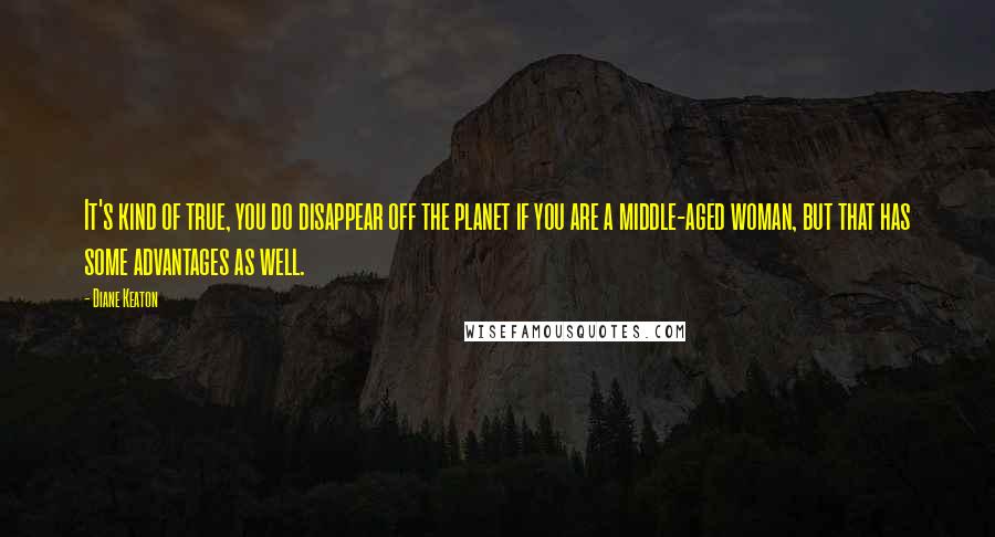 Diane Keaton Quotes: It's kind of true, you do disappear off the planet if you are a middle-aged woman, but that has some advantages as well.