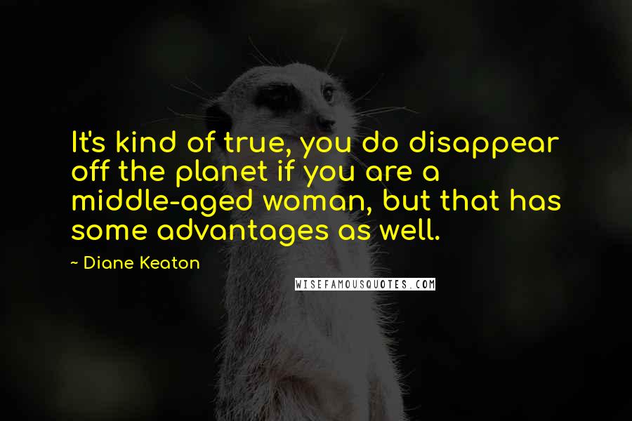 Diane Keaton Quotes: It's kind of true, you do disappear off the planet if you are a middle-aged woman, but that has some advantages as well.