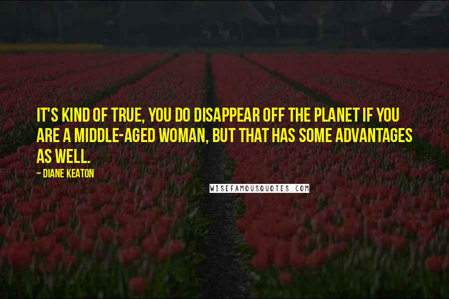 Diane Keaton Quotes: It's kind of true, you do disappear off the planet if you are a middle-aged woman, but that has some advantages as well.