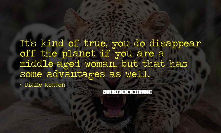 Diane Keaton Quotes: It's kind of true, you do disappear off the planet if you are a middle-aged woman, but that has some advantages as well.