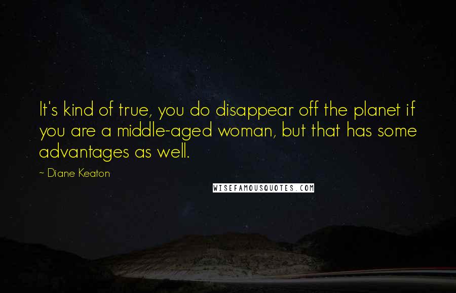 Diane Keaton Quotes: It's kind of true, you do disappear off the planet if you are a middle-aged woman, but that has some advantages as well.