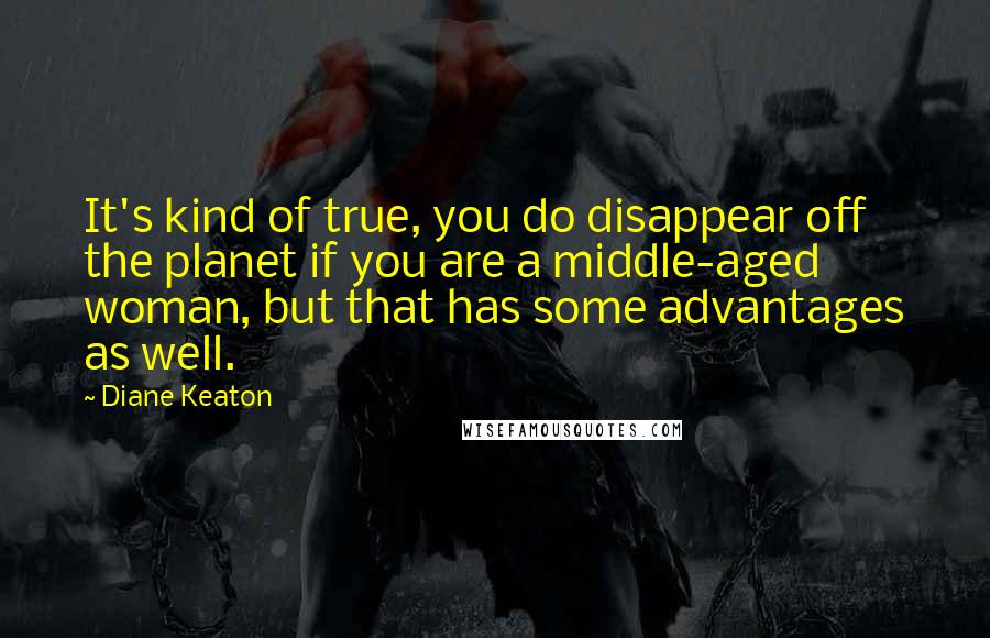 Diane Keaton Quotes: It's kind of true, you do disappear off the planet if you are a middle-aged woman, but that has some advantages as well.