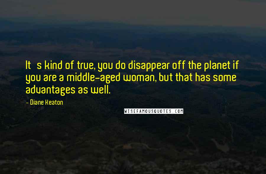 Diane Keaton Quotes: It's kind of true, you do disappear off the planet if you are a middle-aged woman, but that has some advantages as well.