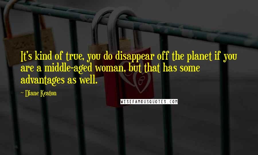 Diane Keaton Quotes: It's kind of true, you do disappear off the planet if you are a middle-aged woman, but that has some advantages as well.