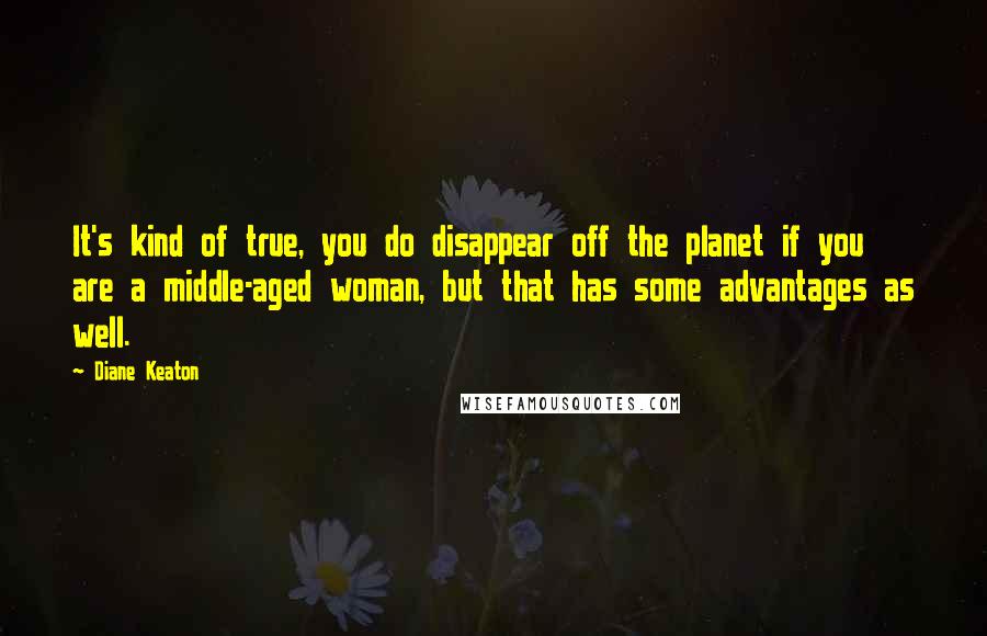 Diane Keaton Quotes: It's kind of true, you do disappear off the planet if you are a middle-aged woman, but that has some advantages as well.