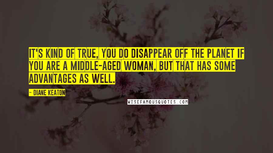 Diane Keaton Quotes: It's kind of true, you do disappear off the planet if you are a middle-aged woman, but that has some advantages as well.