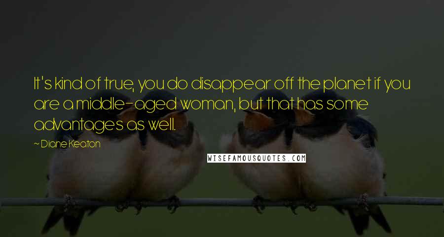 Diane Keaton Quotes: It's kind of true, you do disappear off the planet if you are a middle-aged woman, but that has some advantages as well.