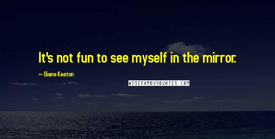 Diane Keaton Quotes: It's not fun to see myself in the mirror.