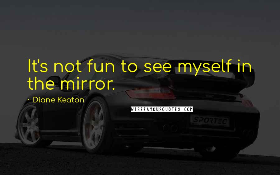 Diane Keaton Quotes: It's not fun to see myself in the mirror.