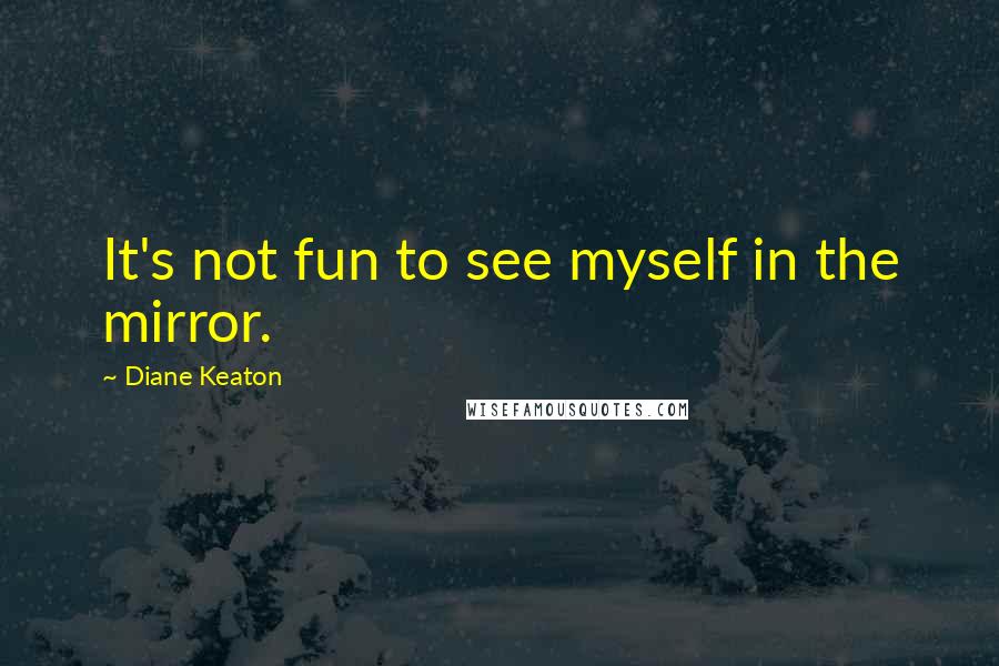 Diane Keaton Quotes: It's not fun to see myself in the mirror.