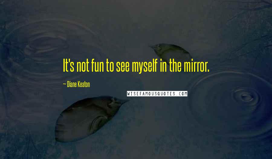 Diane Keaton Quotes: It's not fun to see myself in the mirror.