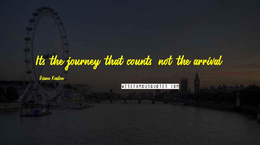 Diane Keaton Quotes: Its the journey that counts, not the arrival.