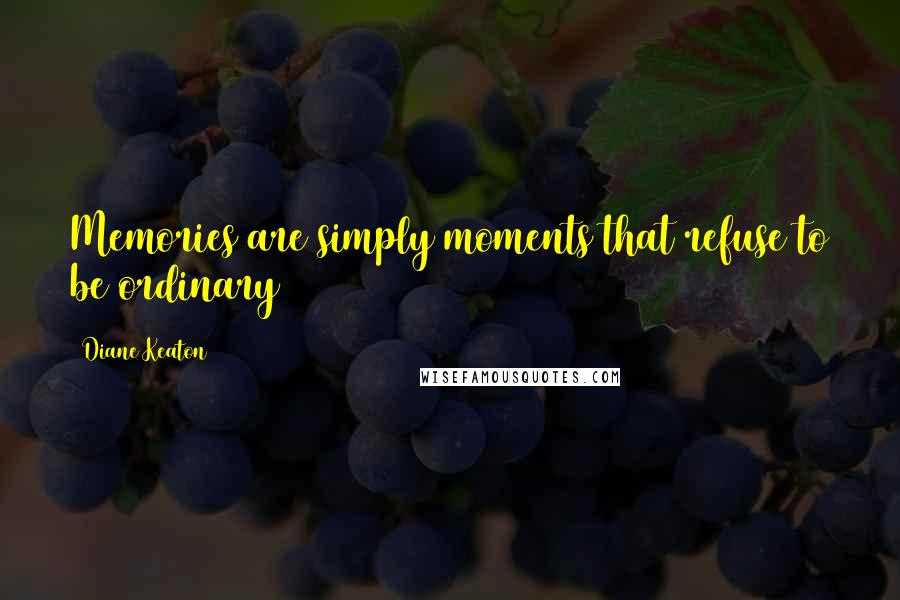 Diane Keaton Quotes: Memories are simply moments that refuse to be ordinary