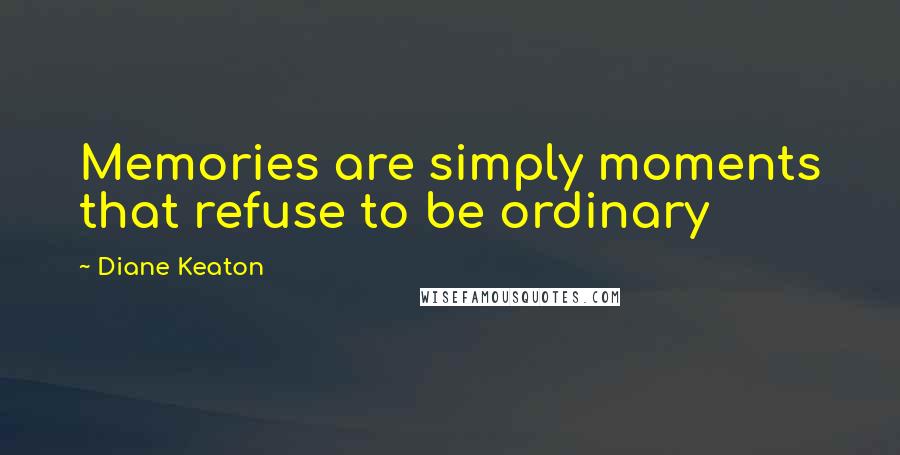 Diane Keaton Quotes: Memories are simply moments that refuse to be ordinary