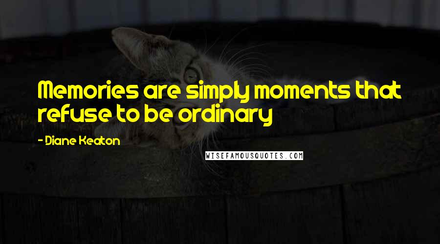 Diane Keaton Quotes: Memories are simply moments that refuse to be ordinary