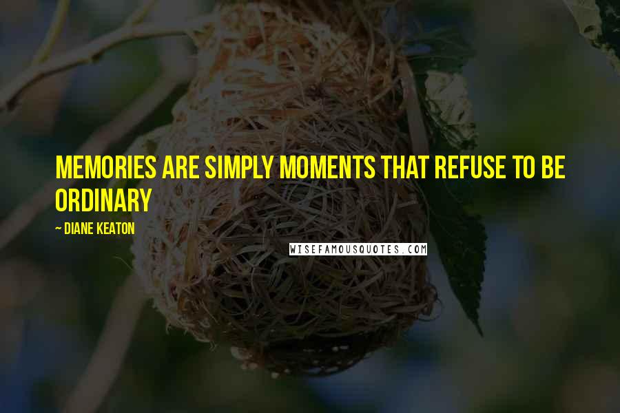 Diane Keaton Quotes: Memories are simply moments that refuse to be ordinary