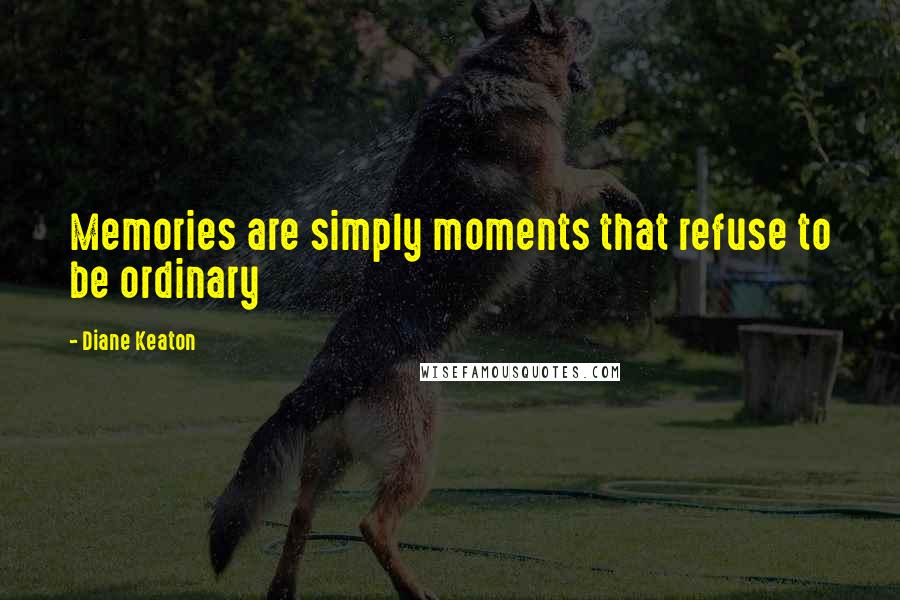 Diane Keaton Quotes: Memories are simply moments that refuse to be ordinary