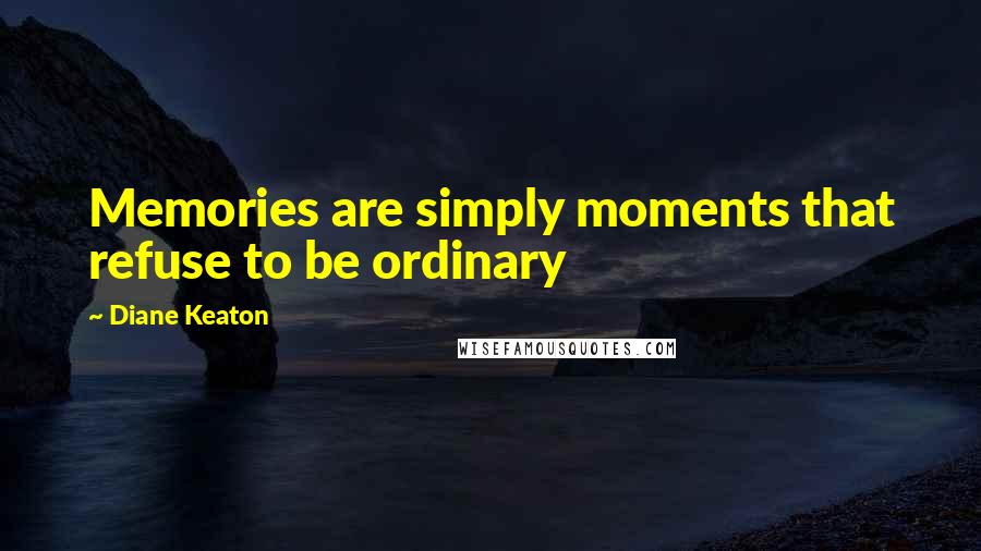 Diane Keaton Quotes: Memories are simply moments that refuse to be ordinary